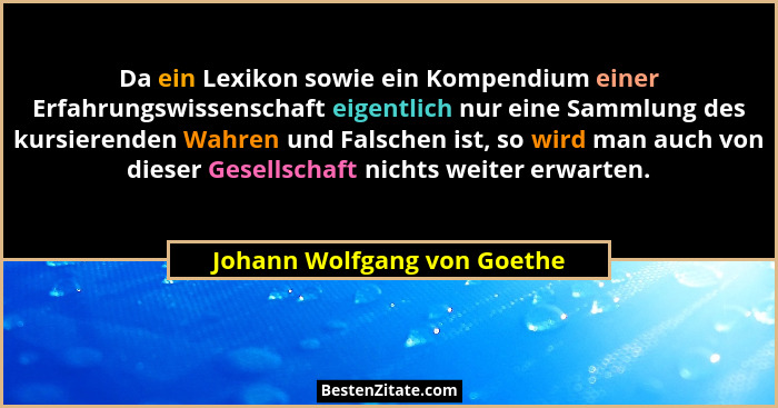 Da ein Lexikon sowie ein Kompendium einer Erfahrungswissenschaft eigentlich nur eine Sammlung des kursierenden Wahren und... - Johann Wolfgang von Goethe