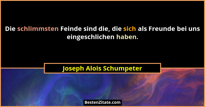 Die schlimmsten Feinde sind die, die sich als Freunde bei uns eingeschlichen haben.... - Joseph Alois Schumpeter