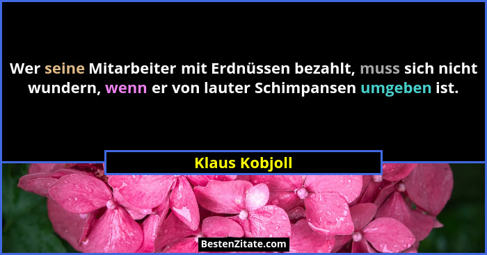 Wer seine Mitarbeiter mit Erdnüssen bezahlt, muss sich nicht wundern, wenn er von lauter Schimpansen umgeben ist.... - Klaus Kobjoll