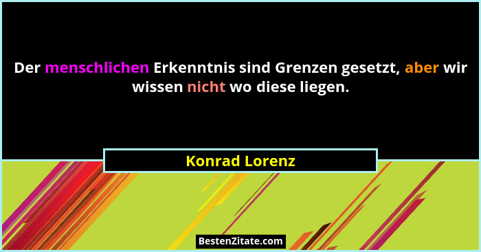 Der menschlichen Erkenntnis sind Grenzen gesetzt, aber wir wissen nicht wo diese liegen.... - Konrad Lorenz