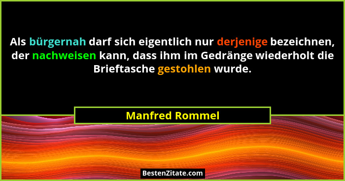 Als bürgernah darf sich eigentlich nur derjenige bezeichnen, der nachweisen kann, dass ihm im Gedränge wiederholt die Brieftasche ges... - Manfred Rommel