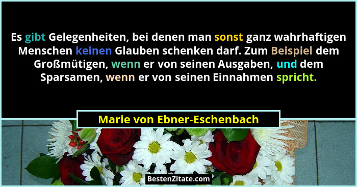 Es gibt Gelegenheiten, bei denen man sonst ganz wahrhaftigen Menschen keinen Glauben schenken darf. Zum Beispiel dem Groß... - Marie von Ebner-Eschenbach
