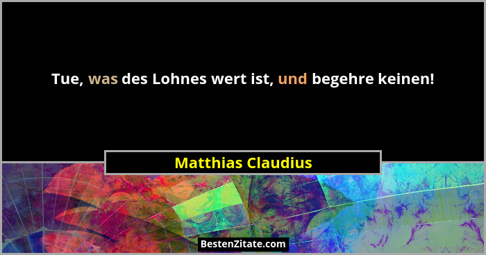 Tue, was des Lohnes wert ist, und begehre keinen!... - Matthias Claudius