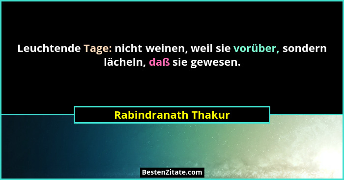 Leuchtende Tage: nicht weinen, weil sie vorüber, sondern lächeln, daß sie gewesen.... - Rabindranath Thakur