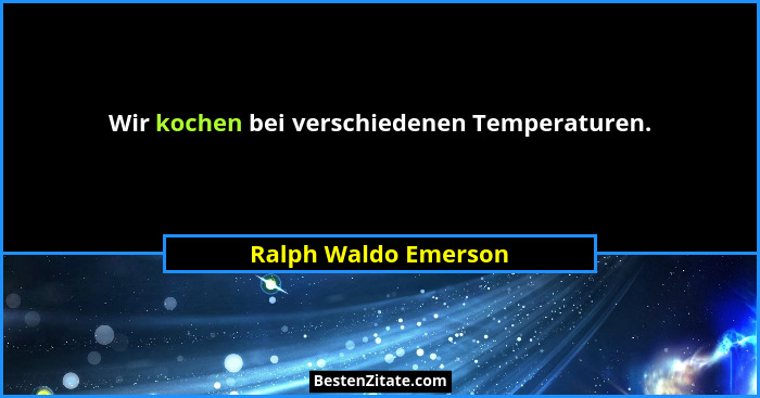 Wir kochen bei verschiedenen Temperaturen.... - Ralph Waldo Emerson