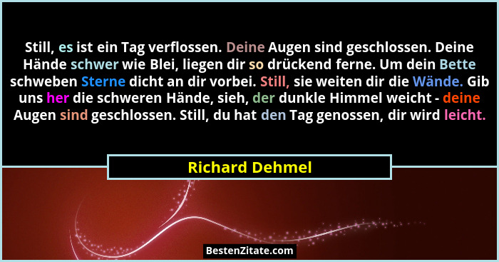 Still, es ist ein Tag verflossen. Deine Augen sind geschlossen. Deine Hände schwer wie Blei, liegen dir so drückend ferne. Um dein Be... - Richard Dehmel