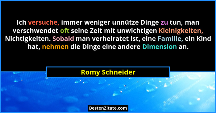 Ich versuche, immer weniger unnütze Dinge zu tun, man verschwendet oft seine Zeit mit unwichtigen Kleinigkeiten, Nichtigkeiten. Sobal... - Romy Schneider