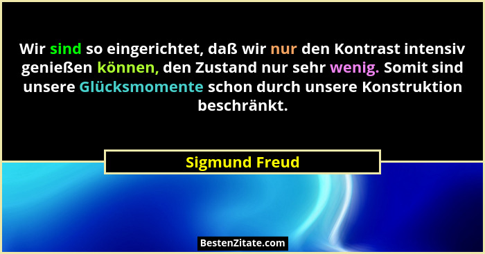 Wir sind so eingerichtet, daß wir nur den Kontrast intensiv genießen können, den Zustand nur sehr wenig. Somit sind unsere Glücksmomen... - Sigmund Freud