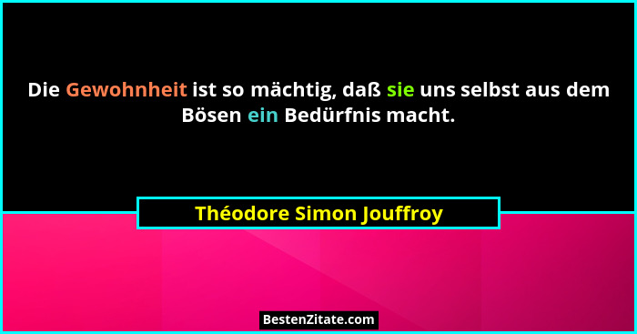 Die Gewohnheit ist so mächtig, daß sie uns selbst aus dem Bösen ein Bedürfnis macht.... - Théodore Simon Jouffroy