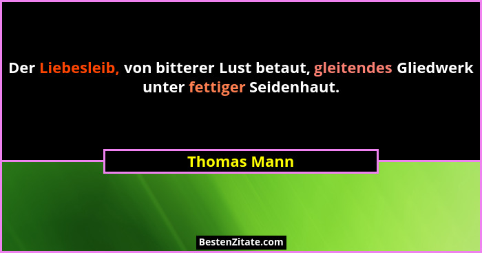 Der Liebesleib, von bitterer Lust betaut, gleitendes Gliedwerk unter fettiger Seidenhaut.... - Thomas Mann