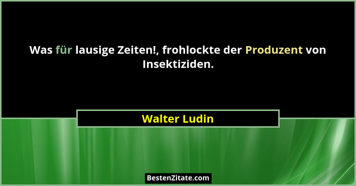 Was für lausige Zeiten!, frohlockte der Produzent von Insektiziden.... - Walter Ludin