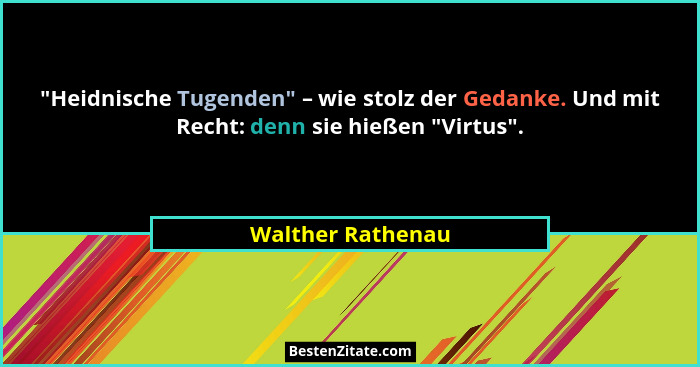 "Heidnische Tugenden" – wie stolz der Gedanke. Und mit Recht: denn sie hießen "Virtus".... - Walther Rathenau