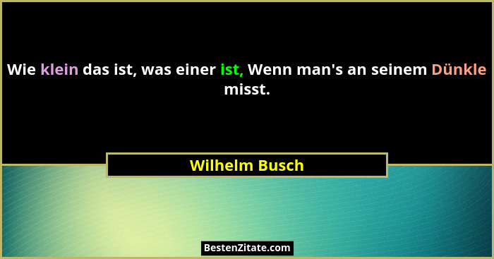 Wie klein das ist, was einer ist, Wenn man's an seinem Dünkle misst.... - Wilhelm Busch