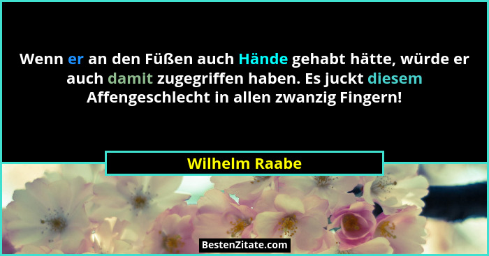 Wenn er an den Füßen auch Hände gehabt hätte, würde er auch damit zugegriffen haben. Es juckt diesem Affengeschlecht in allen zwanzig... - Wilhelm Raabe