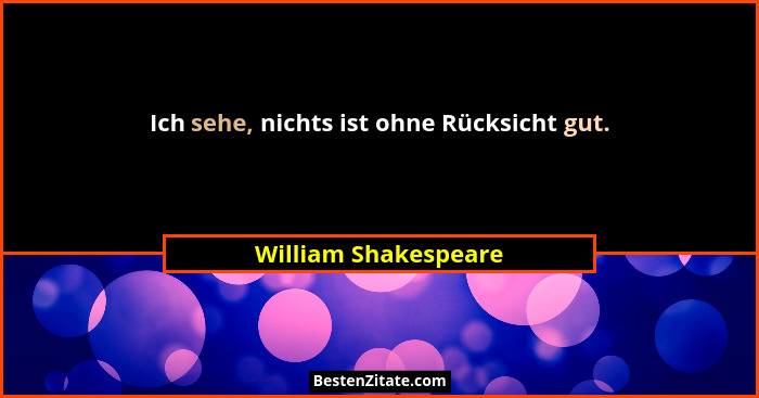 Ich sehe, nichts ist ohne Rücksicht gut.... - William Shakespeare