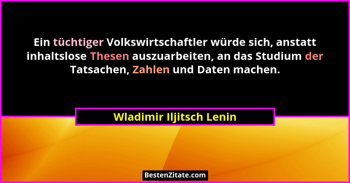Ein tüchtiger Volkswirtschaftler würde sich, anstatt inhaltslose Thesen auszuarbeiten, an das Studium der Tatsachen, Zahlen... - Wladimir Iljitsch Lenin