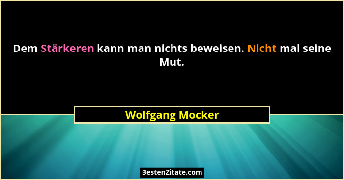 Dem Stärkeren kann man nichts beweisen. Nicht mal seine Mut.... - Wolfgang Mocker
