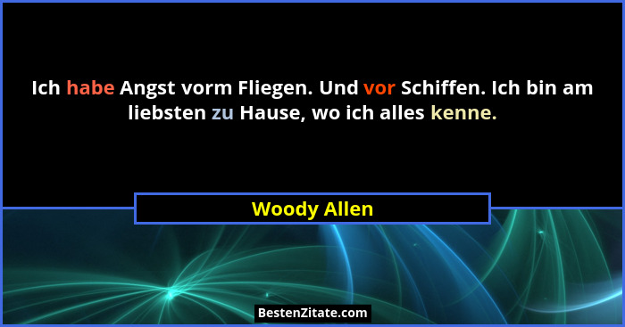 Ich habe Angst vorm Fliegen. Und vor Schiffen. Ich bin am liebsten zu Hause, wo ich alles kenne.... - Woody Allen