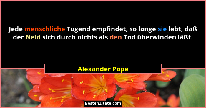 Jede menschliche Tugend empfindet, so lange sie lebt, daß der Neid sich durch nichts als den Tod überwinden läßt.... - Alexander Pope