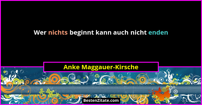Wer nichts beginnt kann auch nicht enden... - Anke Maggauer-Kirsche