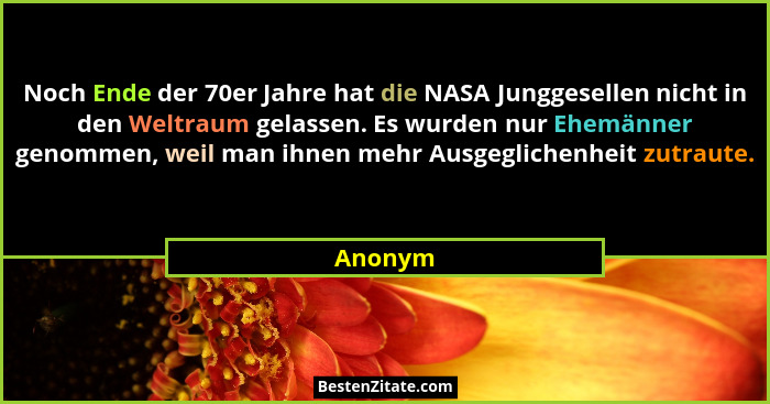 Noch Ende der 70er Jahre hat die NASA Junggesellen nicht in den Weltraum gelassen. Es wurden nur Ehemänner genommen, weil man ihnen mehr Ausg... - Anonym