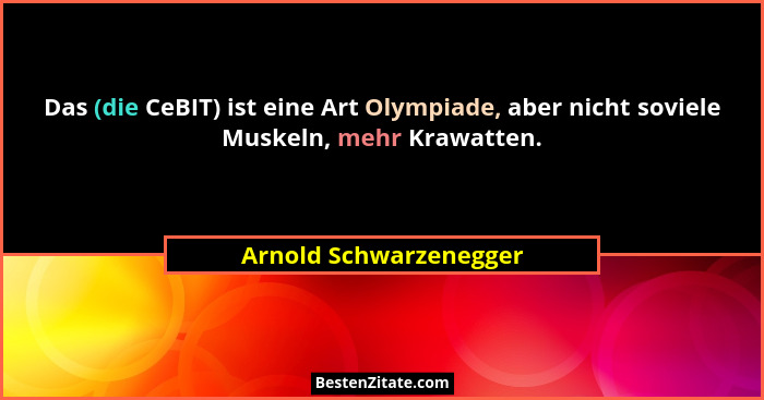 Das (die CeBIT) ist eine Art Olympiade, aber nicht soviele Muskeln, mehr Krawatten.... - Arnold Schwarzenegger