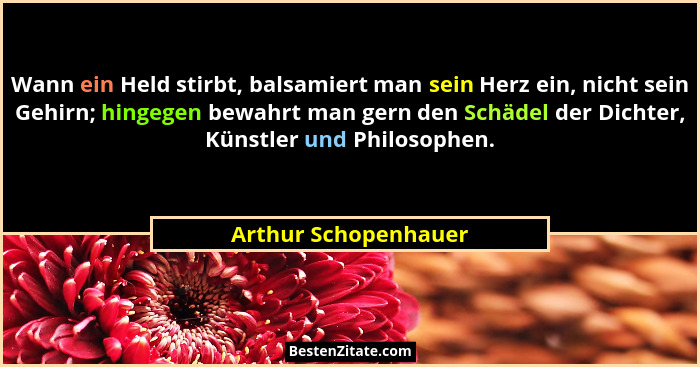 Wann ein Held stirbt, balsamiert man sein Herz ein, nicht sein Gehirn; hingegen bewahrt man gern den Schädel der Dichter, Künstl... - Arthur Schopenhauer
