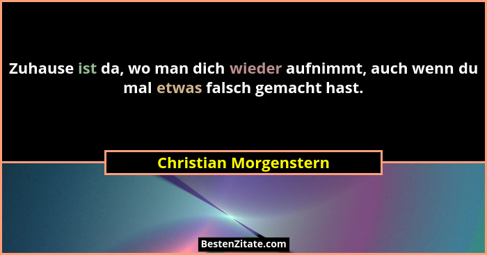 Zuhause ist da, wo man dich wieder aufnimmt, auch wenn du mal etwas falsch gemacht hast.... - Christian Morgenstern