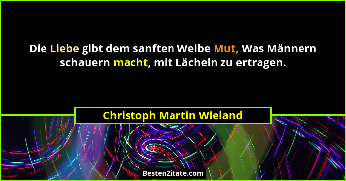 Die Liebe gibt dem sanften Weibe Mut, Was Männern schauern macht, mit Lächeln zu ertragen.... - Christoph Martin Wieland