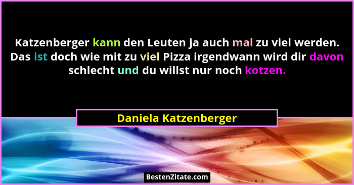 Katzenberger kann den Leuten ja auch mal zu viel werden. Das ist doch wie mit zu viel Pizza irgendwann wird dir davon schlecht... - Daniela Katzenberger