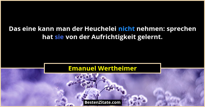 Das eine kann man der Heuchelei nicht nehmen: sprechen hat sie von der Aufrichtigkeit gelernt.... - Emanuel Wertheimer