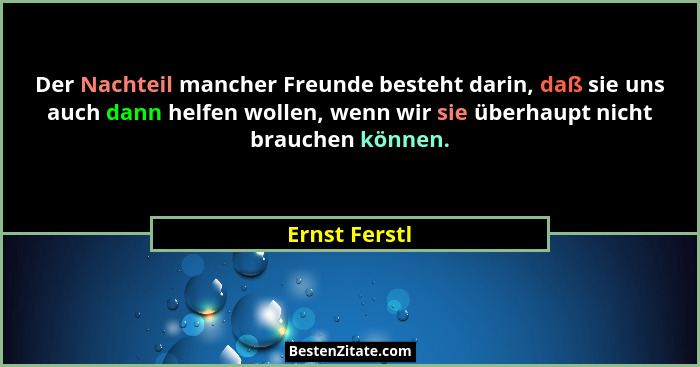 Der Nachteil mancher Freunde besteht darin, daß sie uns auch dann helfen wollen, wenn wir sie überhaupt nicht brauchen können.... - Ernst Ferstl