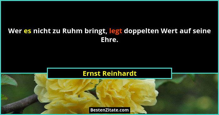 Wer es nicht zu Ruhm bringt, legt doppelten Wert auf seine Ehre.... - Ernst Reinhardt