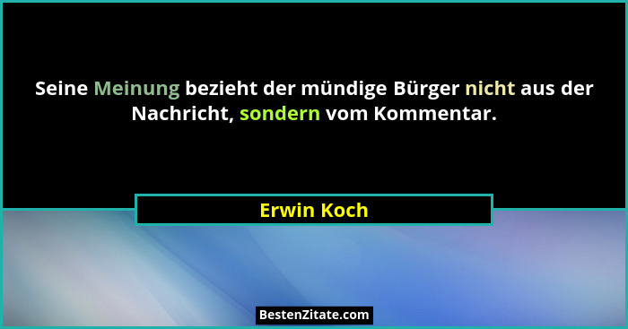 Seine Meinung bezieht der mündige Bürger nicht aus der Nachricht, sondern vom Kommentar.... - Erwin Koch