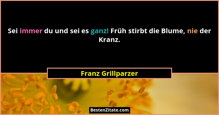Sei immer du und sei es ganz! Früh stirbt die Blume, nie der Kranz.... - Franz Grillparzer