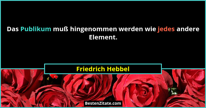 Das Publikum muß hingenommen werden wie jedes andere Element.... - Friedrich Hebbel