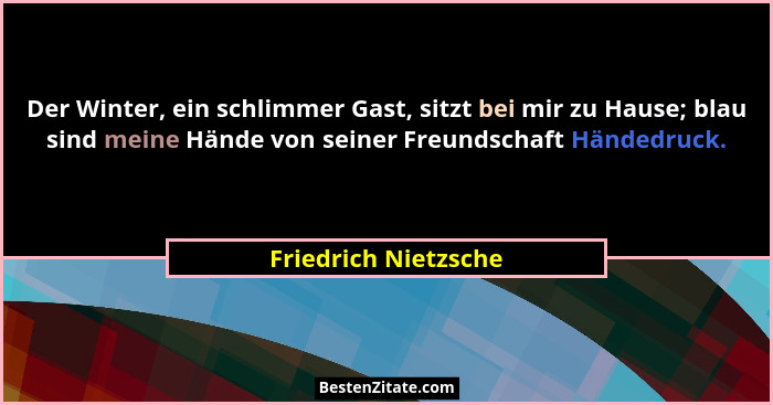 Der Winter, ein schlimmer Gast, sitzt bei mir zu Hause; blau sind meine Hände von seiner Freundschaft Händedruck.... - Friedrich Nietzsche