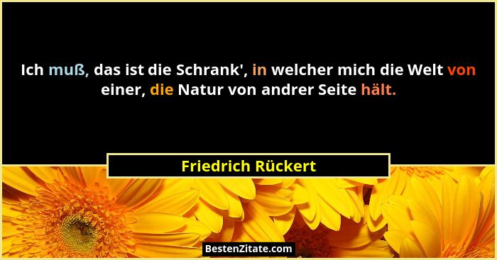 Ich muß, das ist die Schrank', in welcher mich die Welt von einer, die Natur von andrer Seite hält.... - Friedrich Rückert