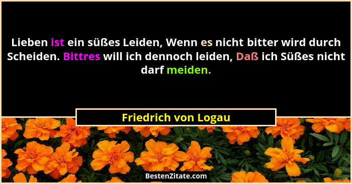 Lieben ist ein süßes Leiden, Wenn es nicht bitter wird durch Scheiden. Bittres will ich dennoch leiden, Daß ich Süßes nicht darf... - Friedrich von Logau