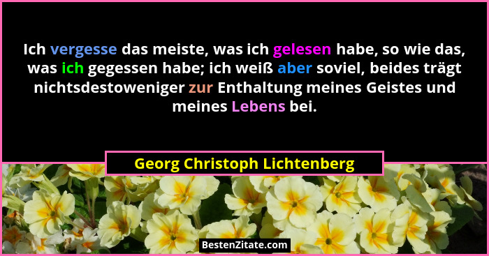Ich vergesse das meiste, was ich gelesen habe, so wie das, was ich gegessen habe; ich weiß aber soviel, beides trägt nic... - Georg Christoph Lichtenberg