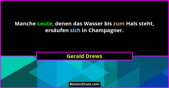 Manche Leute, denen das Wasser bis zum Hals steht, ersäufen sich in Champagner.... - Gerald Drews