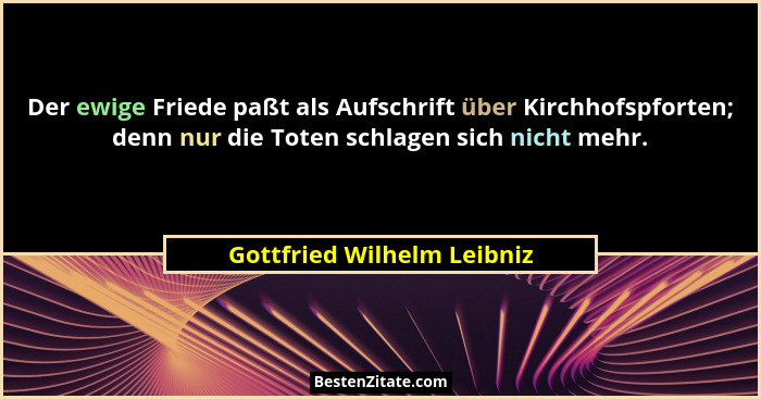 Der ewige Friede paßt als Aufschrift über Kirchhofspforten; denn nur die Toten schlagen sich nicht mehr.... - Gottfried Wilhelm Leibniz