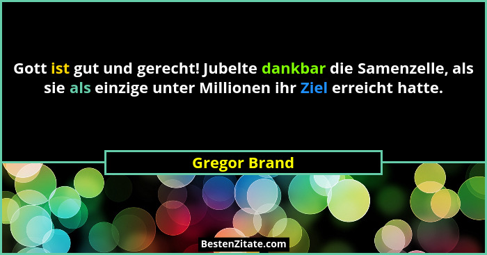 Gott ist gut und gerecht! Jubelte dankbar die Samenzelle, als sie als einzige unter Millionen ihr Ziel erreicht hatte.... - Gregor Brand