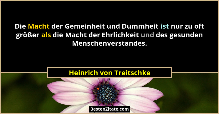 Die Macht der Gemeinheit und Dummheit ist nur zu oft größer als die Macht der Ehrlichkeit und des gesunden Menschenverstande... - Heinrich von Treitschke