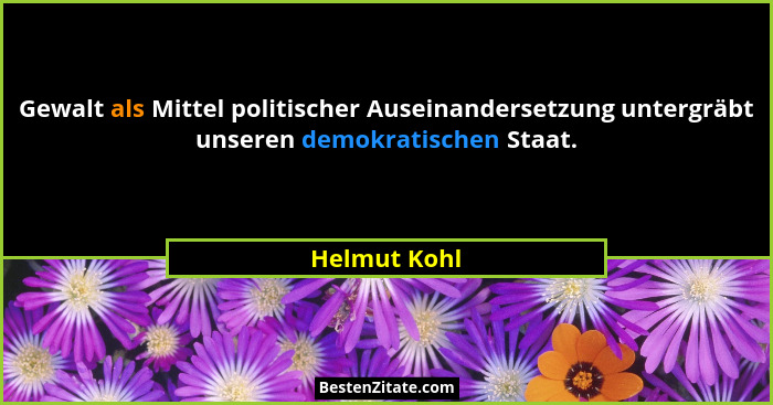 Gewalt als Mittel politischer Auseinandersetzung untergräbt unseren demokratischen Staat.... - Helmut Kohl