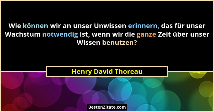 Wie können wir an unser Unwissen erinnern, das für unser Wachstum notwendig ist, wenn wir die ganze Zeit über unser Wissen benut... - Henry David Thoreau