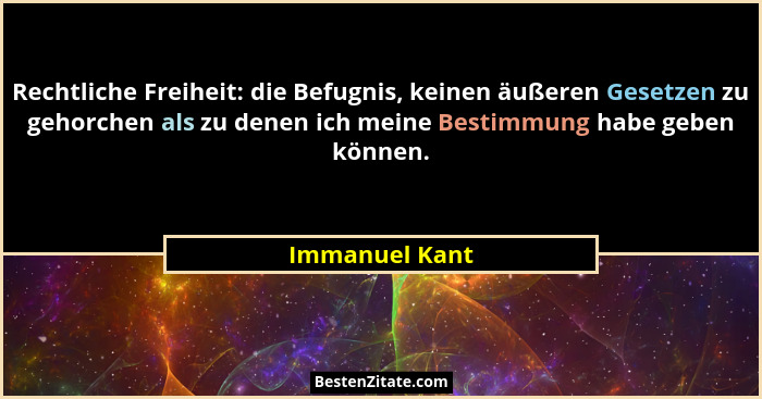 Rechtliche Freiheit: die Befugnis, keinen äußeren Gesetzen zu gehorchen als zu denen ich meine Bestimmung habe geben können.... - Immanuel Kant