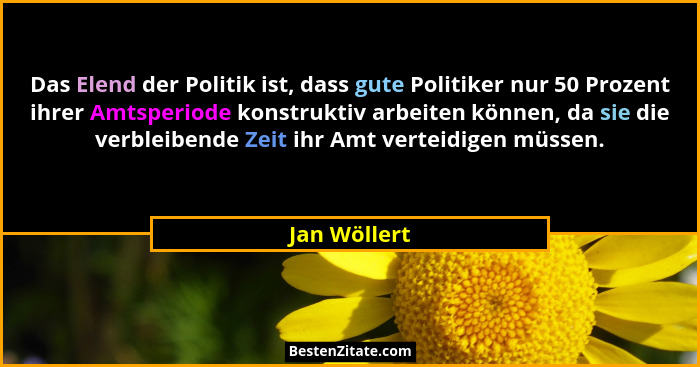 Das Elend der Politik ist, dass gute Politiker nur 50 Prozent ihrer Amtsperiode konstruktiv arbeiten können, da sie die verbleibende Zei... - Jan Wöllert
