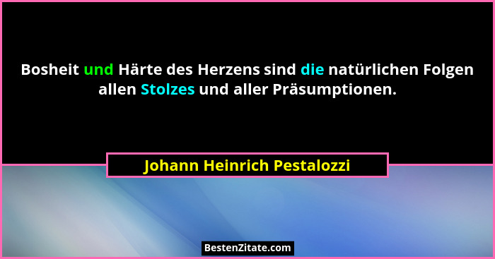 Bosheit und Härte des Herzens sind die natürlichen Folgen allen Stolzes und aller Präsumptionen.... - Johann Heinrich Pestalozzi