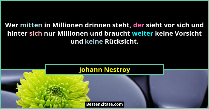 Wer mitten in Millionen drinnen steht, der sieht vor sich und hinter sich nur Millionen und braucht weiter keine Vorsicht und keine R... - Johann Nestroy
